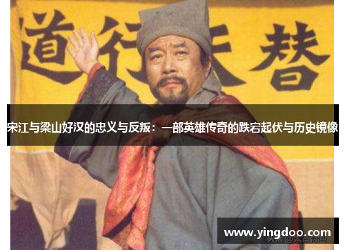 宋江与梁山好汉的忠义与反叛：一部英雄传奇的跌宕起伏与历史镜像